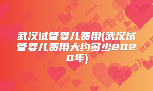 武汉试管婴儿费用(武汉试管婴儿费用大约多少2020年)