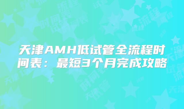 天津AMH低试管全流程时间表：最短3个月完成攻略
