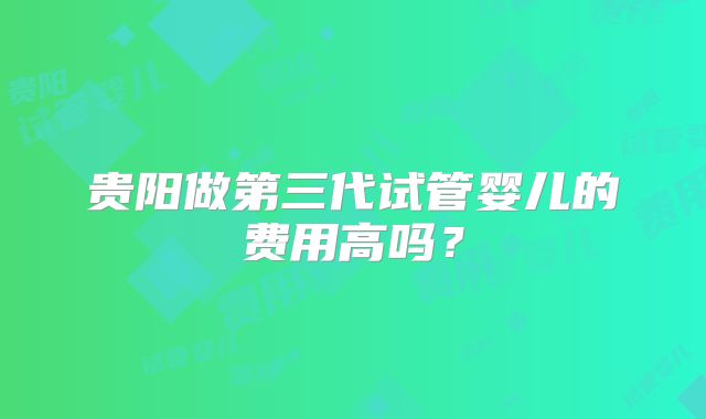 贵阳做第三代试管婴儿的费用高吗？