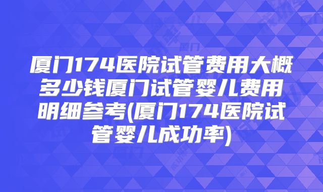 厦门174医院试管费用大概多少钱厦门试管婴儿费用明细参考(厦门174医院试管婴儿成功率)