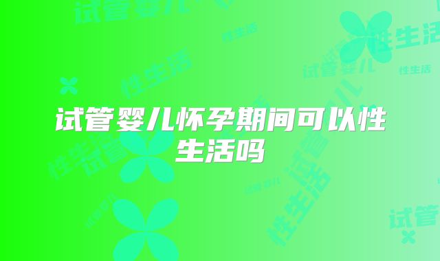 试管婴儿怀孕期间可以性生活吗