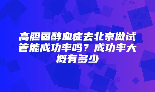 高胆固醇血症去北京做试管能成功率吗?成功率大概有多少