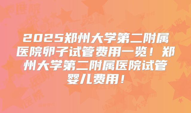 2025郑州大学第二附属医院卵子试管费用一览!郑州大学第二附属医院试管婴儿费用!