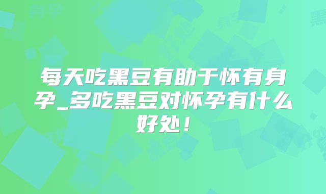 每天吃黑豆有助于怀有身孕_多吃黑豆对怀孕有什么好处！