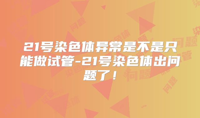 21号染色体异常是不是只能做试管-21号染色体出问题了！