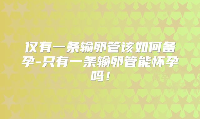 仅有一条输卵管该如何备孕-只有一条输卵管能怀孕吗!