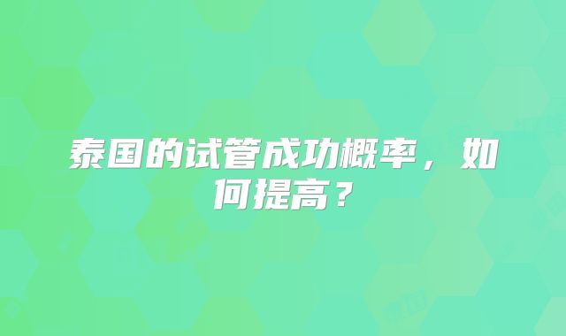 泰国的试管成功概率,如何提高?