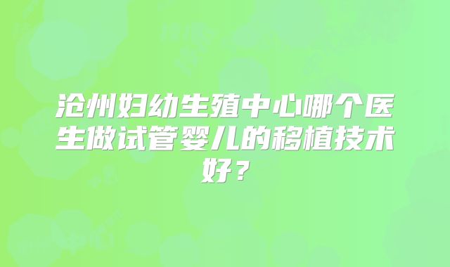 沧州妇幼生殖中心哪个医生做试管婴儿的移植技术好？