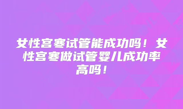 女性宫寒试管能成功吗!女性宫寒做试管婴儿成功率高吗!