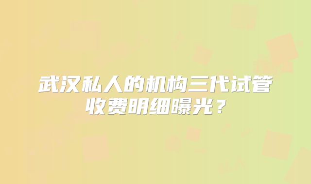 武汉私人的机构三代试管收费明细曝光？