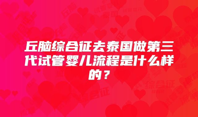 丘脑综合征去泰国做第三代试管婴儿流程是什么样的？