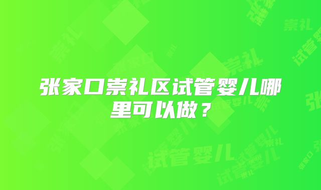 张家口崇礼区试管婴儿哪里可以做？
