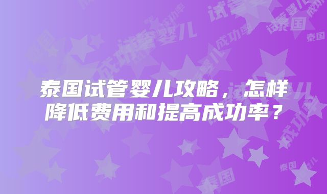 泰国试管婴儿攻略，怎样降低费用和提高成功率？