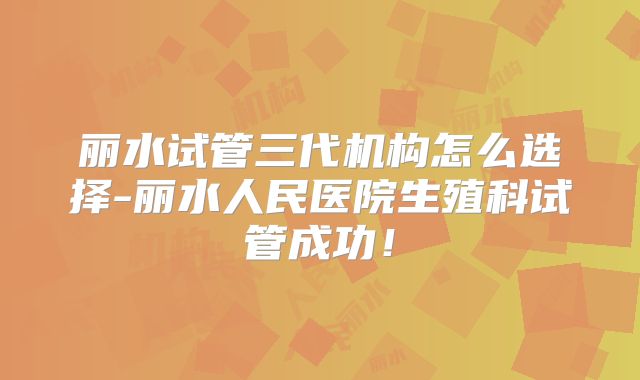 丽水试管三代机构怎么选择-丽水人民医院生殖科试管成功！