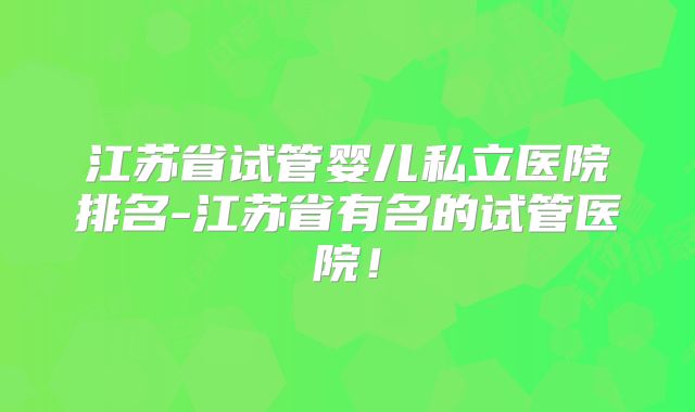 江苏省试管婴儿私立医院排名-江苏省有名的试管医院!