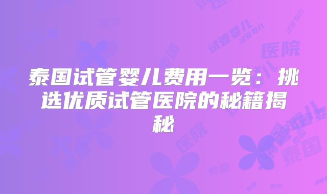 泰国试管婴儿费用一览：挑选优质试管医院的秘籍揭秘
