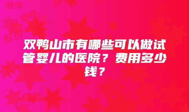 双鸭山市有哪些可以做试管婴儿的医院？费用多少钱？