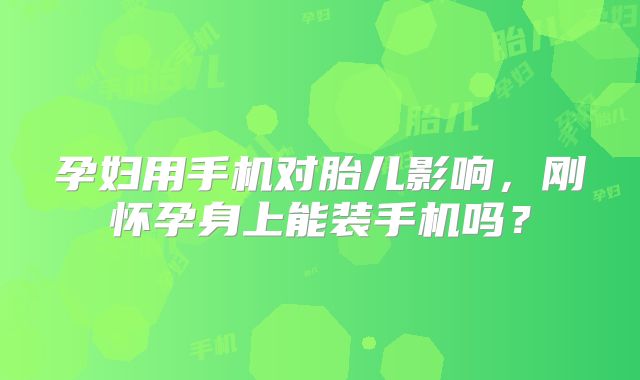 孕妇用手机对胎儿影响，刚怀孕身上能装手机吗？