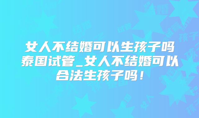 女人不结婚可以生孩子吗泰国试管_女人不结婚可以合法生孩子吗！