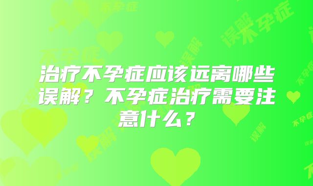 治疗不孕症应该远离哪些误解?不孕症治疗需要注意什么?