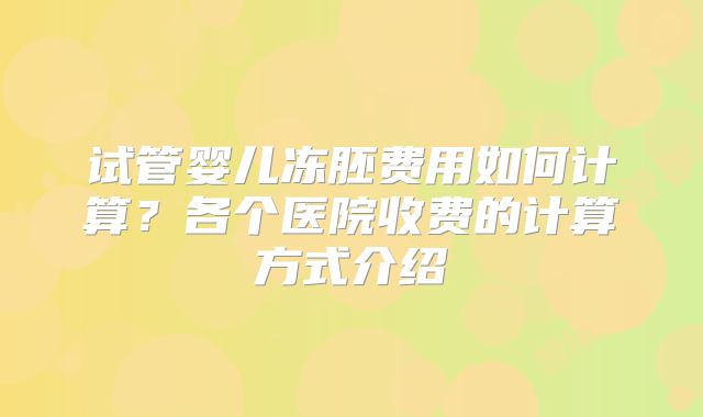 试管婴儿冻胚费用如何计算?各个医院收费的计算方式介绍