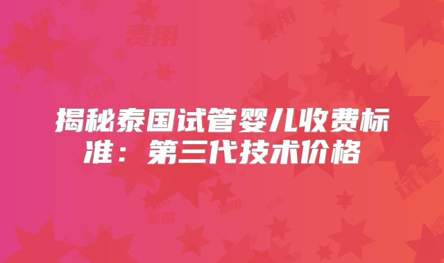 揭秘泰国试管婴儿收费标准:第三代技术价格