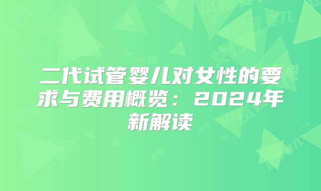二代试管婴儿对女性的要求与费用概览:2024年新解读