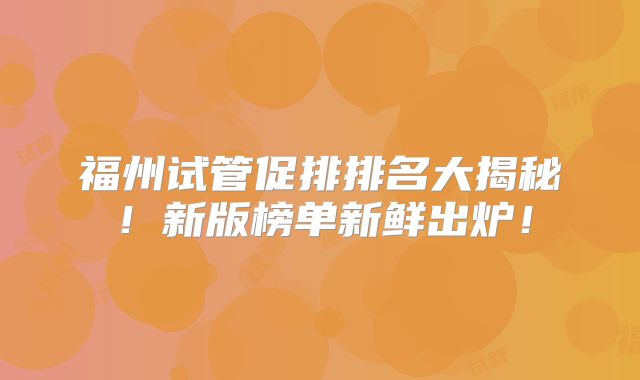 福州试管促排排名大揭秘！新版榜单新鲜出炉！