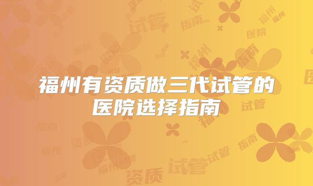 福州有资质做三代试管的医院选择指南