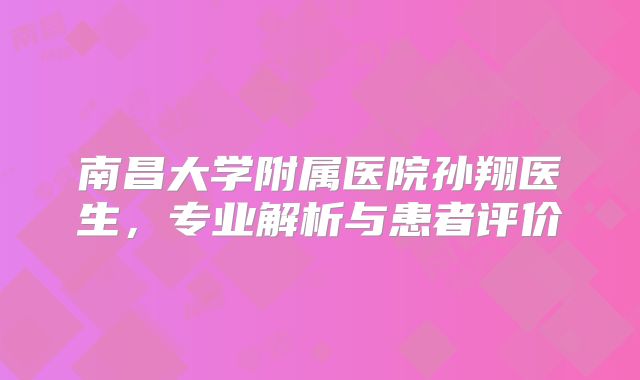 南昌大学附属医院孙翔医生，专业解析与患者评价