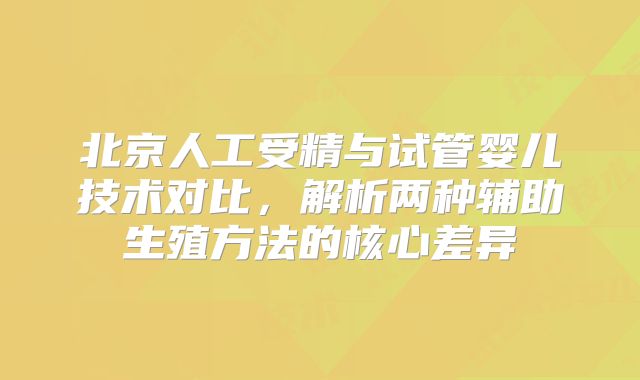 北京人工受精与试管婴儿技术对比，解析两种辅助生殖方法的核心差异