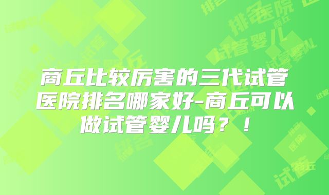商丘比较厉害的三代试管医院排名哪家好-商丘可以做试管婴儿吗？！
