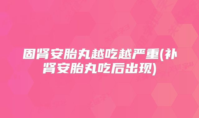 固肾安胎丸越吃越严重(补肾安胎丸吃后出现)