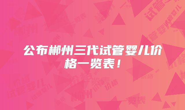 公布郴州三代试管婴儿价格一览表！