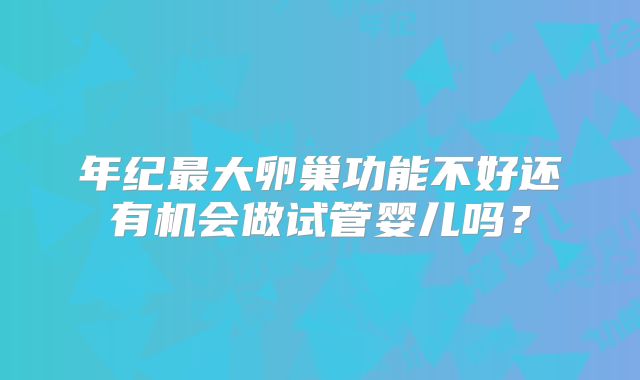 年纪最大卵巢功能不好还有机会做试管婴儿吗？