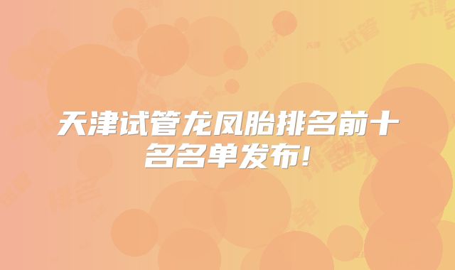 天津试管龙凤胎排名前十名名单发布!