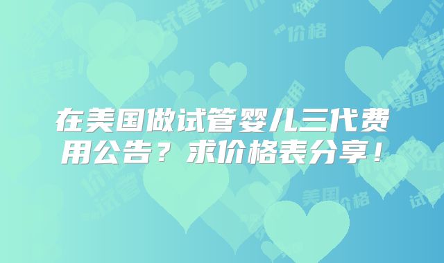 在美国做试管婴儿三代费用公告？求价格表分享！