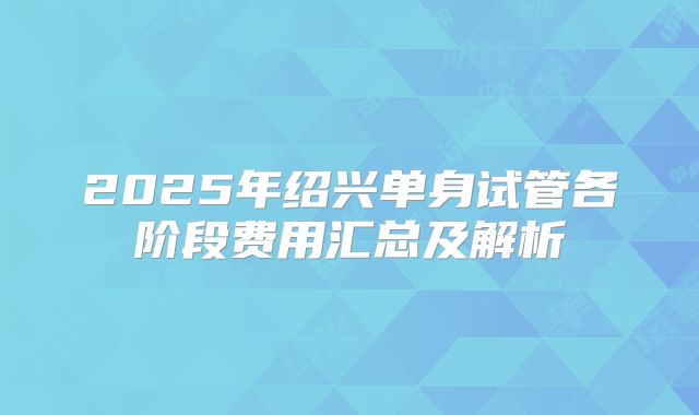 2025年绍兴单身试管各阶段费用汇总及解析