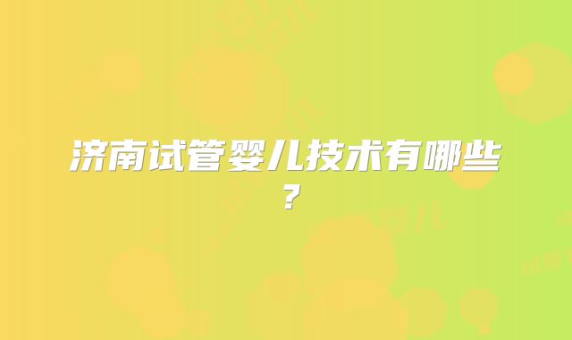 济南试管婴儿技术有哪些?