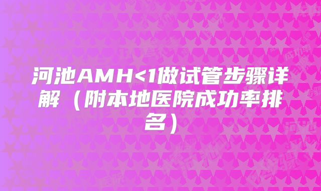 河池AMH<1做试管步骤详解（附本地医院成功率排名）