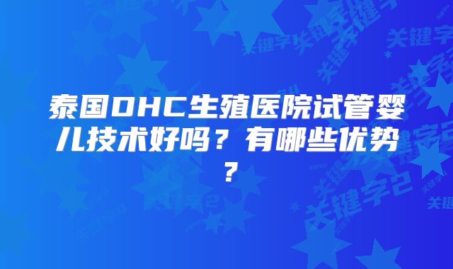 泰国DHC生殖医院试管婴儿技术好吗？有哪些优势？