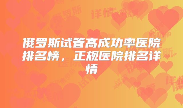 俄罗斯试管高成功率医院排名榜,正规医院排名详情