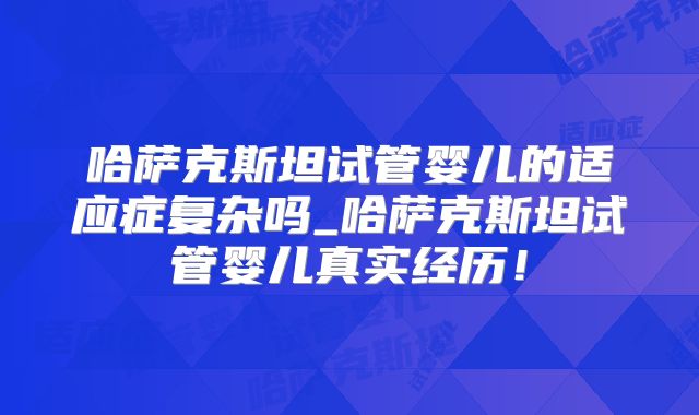 哈萨克斯坦试管婴儿的适应症复杂吗_哈萨克斯坦试管婴儿真实经历!