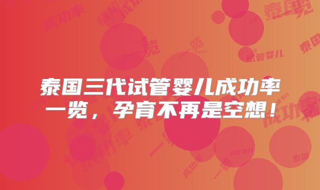 泰国三代试管婴儿成功率一览，孕育不再是空想！