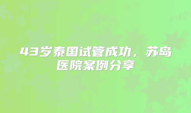 43岁泰国试管成功,苏岛医院案例分享