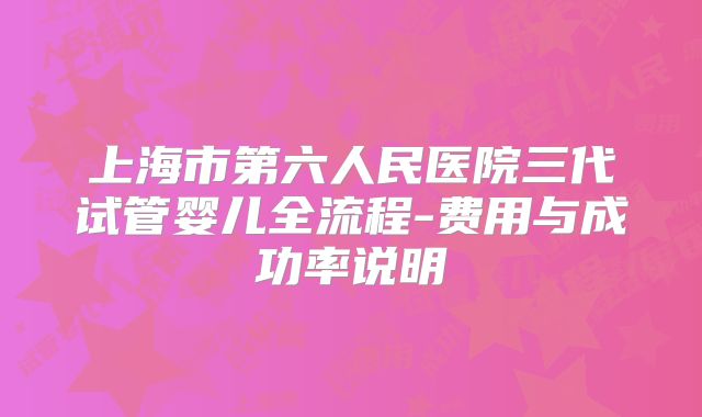 上海市第六人民医院三代试管婴儿全流程-费用与成功率说明