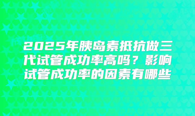 2025年胰岛素抵抗做三代试管成功率高吗？影响试管成功率的因素有哪些