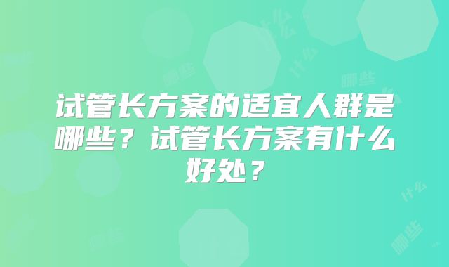 试管长方案的适宜人群是哪些？试管长方案有什么好处？