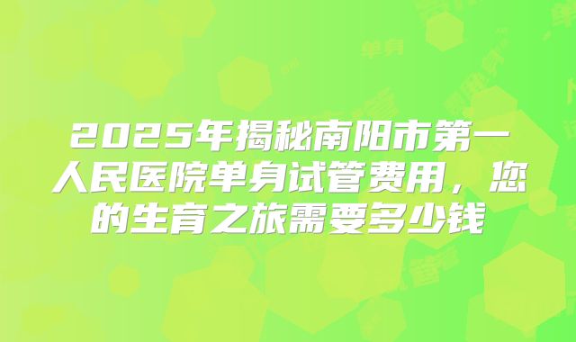2025年揭秘南阳市第一人民医院单身试管费用，您的生育之旅需要多少钱