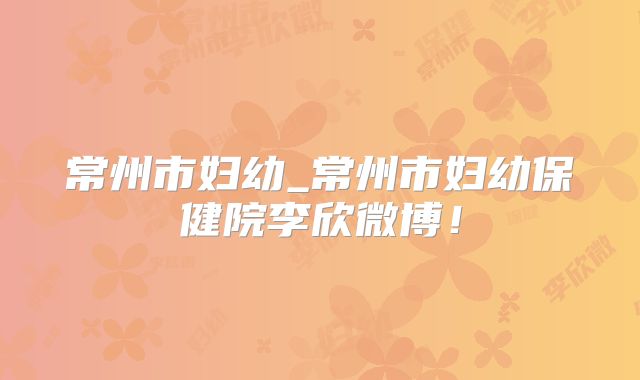 常州市妇幼_常州市妇幼保健院李欣微博！